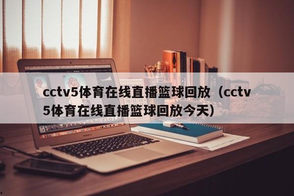 cctv5体育在线直播篮球回放（cctv5体育在线直播篮球回放今天）