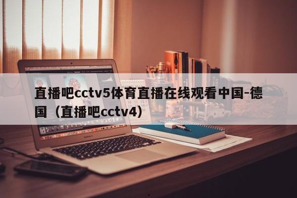 直播吧cctv5体育直播在线观看中国-德国（直播吧cctv4）