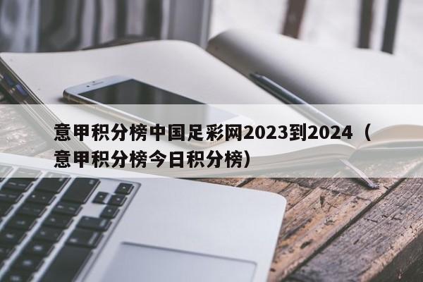 意甲积分榜中国足彩网2023到2024（意甲积分榜今日积分榜）